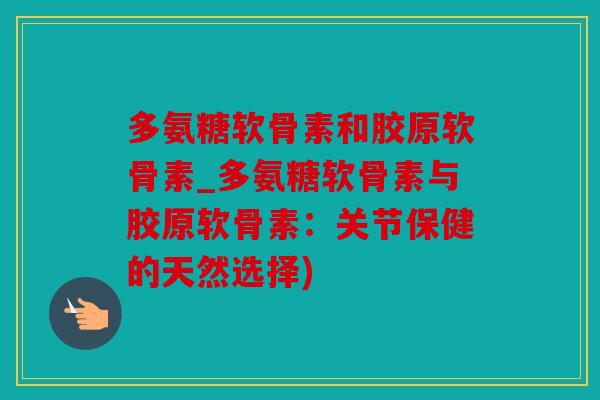 多氨糖软骨素和胶原软骨素_多氨糖软骨素与胶原软骨素:关节保健的天然选择) 多氨糖软骨素和胶原软骨素_多氨糖软骨素与胶原软骨素:关节保健的天然选择)