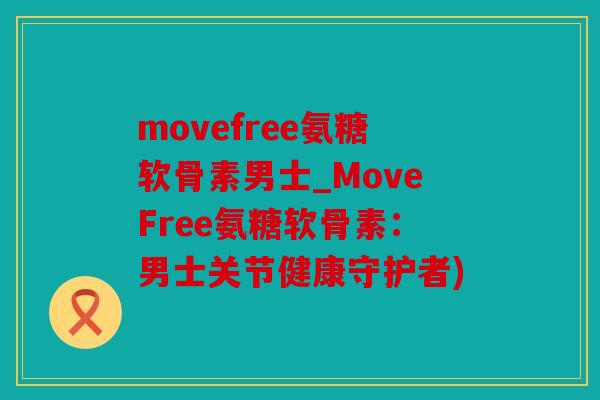 movefree氨糖软骨素男士_MoveFree氨糖软骨素：男士关节健康守护者)