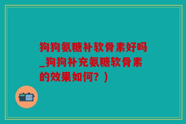 狗狗氨糖补软骨素好吗_狗狗补充氨糖软骨素的效果如何?) 狗狗氨糖补软骨素好吗_狗狗补充氨糖软骨素的效果如何?)