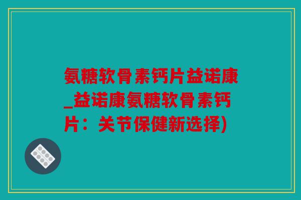 氨糖软骨素钙片益诺康_益诺康氨糖软骨素钙片：关节保健新选择)