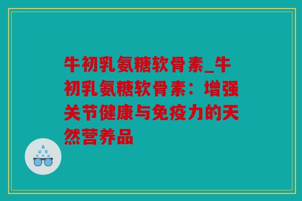 牛初乳氨糖软骨素_牛初乳氨糖软骨素：增强关节健康与免疫力的天然营养品