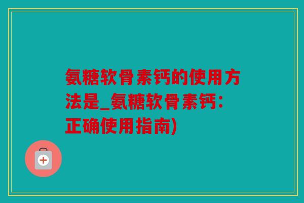 氨糖软骨素钙的使用方法是_氨糖软骨素钙:正确使用指南) 氨糖软骨素钙的使用方法是_氨糖软骨素钙:正确使用指南)