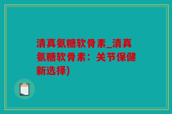 清真氨糖软骨素_清真氨糖软骨素:关节保健新选择) 清真氨糖软骨素_清真氨糖软骨素:关节保健新选择)