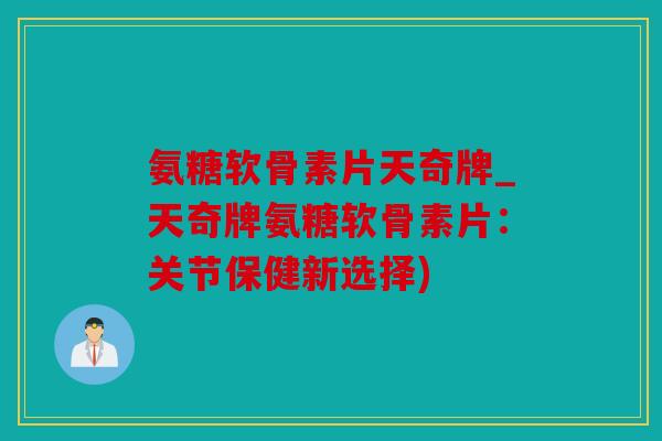 氨糖软骨素片天奇牌_天奇牌氨糖软骨素片：关节保健新选择)