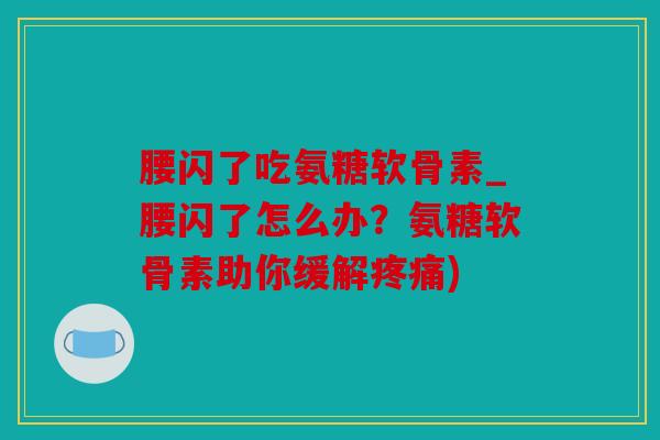 腰闪了吃氨糖软骨素_腰闪了怎么办？氨糖软骨素助你缓解)