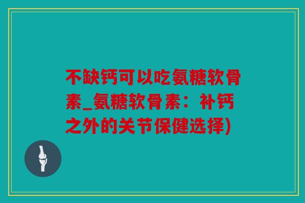 不缺钙可以吃氨糖软骨素_氨糖软骨素:补钙之外的关节保健选择) 不缺钙可以吃氨糖软骨素_氨糖软骨素:补钙之外的关节保健选择)
