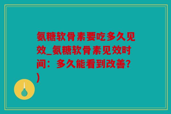 氨糖软骨素要吃多久见效_氨糖软骨素见效时间:多久能看到改善?) 氨糖软骨素要吃多久见效_氨糖软骨素见效时间:多久能看到改善?)
