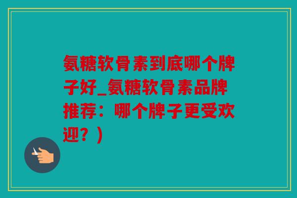氨糖软骨素到底哪个牌子好_氨糖软骨素品牌推荐:哪个牌子更受欢迎?) 氨糖软骨素到底哪个牌子好_氨糖软骨素品牌推荐:哪个牌子更受欢迎?)