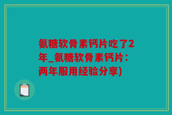 氨糖软骨素钙片吃了2年_氨糖软骨素钙片：两年服用经验分享)