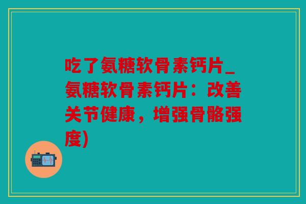 吃了氨糖软骨素钙片_氨糖软骨素钙片：改善关节健康，增强骨骼强度)