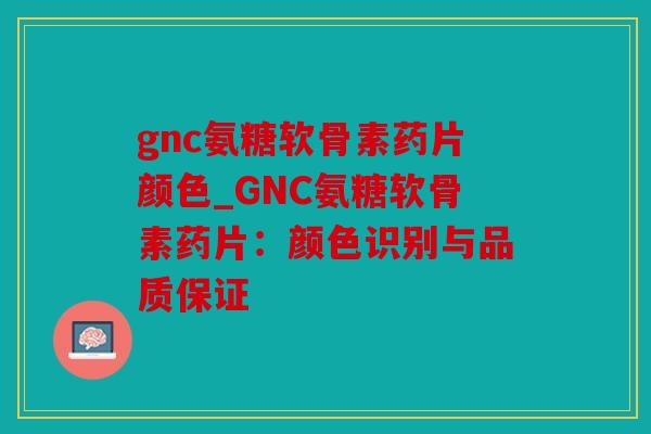 gnc氨糖软骨素药片颜色_GNC氨糖软骨素药片:颜色识别与品质保证 gnc氨糖软骨素药片颜色_GNC氨糖软骨素药片:颜色识别与品质保证