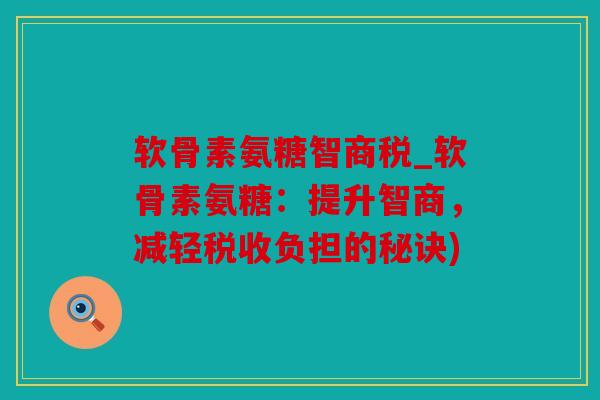 软骨素氨糖智商税_软骨素氨糖：提升智商，减轻税收负担的秘诀)