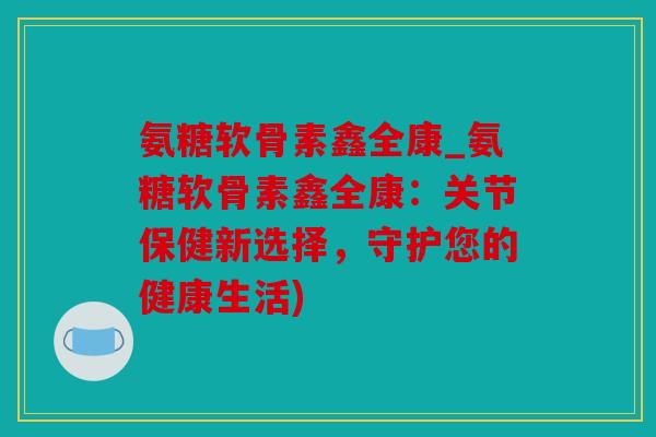 氨糖软骨素鑫全康_氨糖软骨素鑫全康:关节保健新选择,守护您的健康生活) 氨糖软骨素鑫全康_氨糖软骨素鑫全康:关节保健新选择,守护您的健康生活)