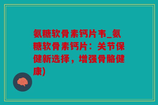 氨糖软骨素钙片韦_氨糖软骨素钙片:关节保健新选择,增强骨骼健康) 氨糖软骨素钙片韦_氨糖软骨素钙片:关节保健新选择,增强骨骼健康)