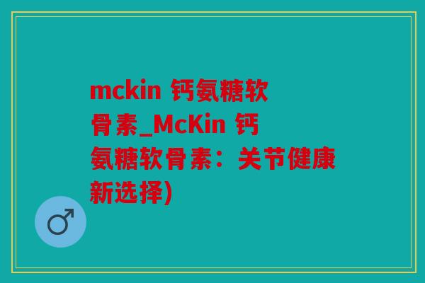 mckin 钙氨糖软骨素_McKin 钙氨糖软骨素:关节健康新选择) mckin 钙氨糖软骨素_McKin 钙氨糖软骨素:关节健康新选择)