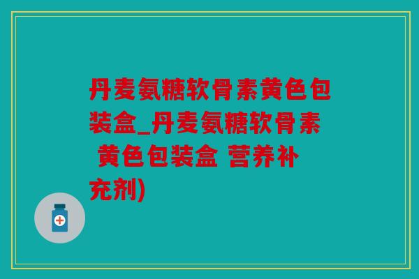丹麦氨糖软骨素黄色包装盒_丹麦氨糖软骨素 黄色包装盒 营养补充剂) 丹麦氨糖软骨素黄色包装盒_丹麦氨糖软骨素 黄色包装盒 营养补充剂)
