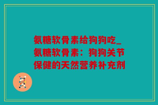 氨糖软骨素给狗狗吃_氨糖软骨素:狗狗关节保健的天然营养补充剂 氨糖软骨素给狗狗吃_氨糖软骨素:狗狗关节保健的天然营养补充剂