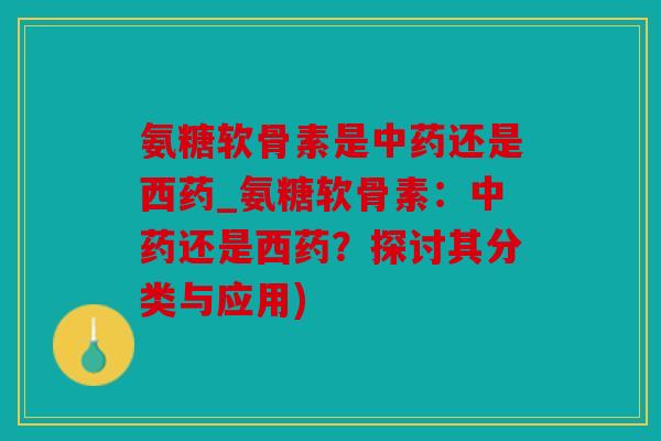 氨糖软骨素是还是西药_氨糖软骨素:还是西药?探讨其分类与应用) 氨糖软骨素是还是西药_氨糖软骨素:还是西药?探讨其分类与应用)