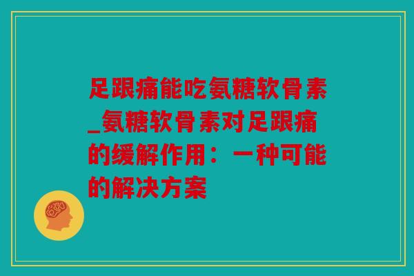 足跟痛能吃氨糖软骨素_氨糖软骨素对足跟痛的缓解作用：一种可能的解决方案