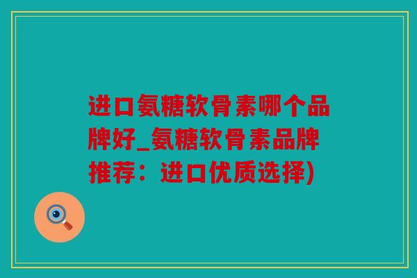 进口氨糖软骨素哪个品牌好_氨糖软骨素品牌推荐:进口优质选择) 进口氨糖软骨素哪个品牌好_氨糖软骨素品牌推荐:进口优质选择)