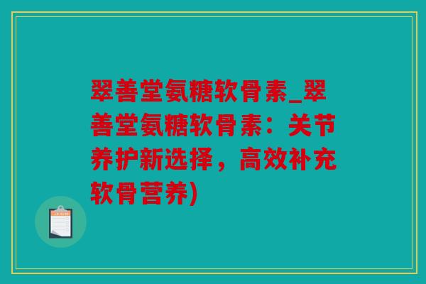 翠善堂氨糖软骨素_翠善堂氨糖软骨素:关节养护新选择,高效补充软骨营养) 翠善堂氨糖软骨素_翠善堂氨糖软骨素:关节养护新选择,高效补充软骨营养)