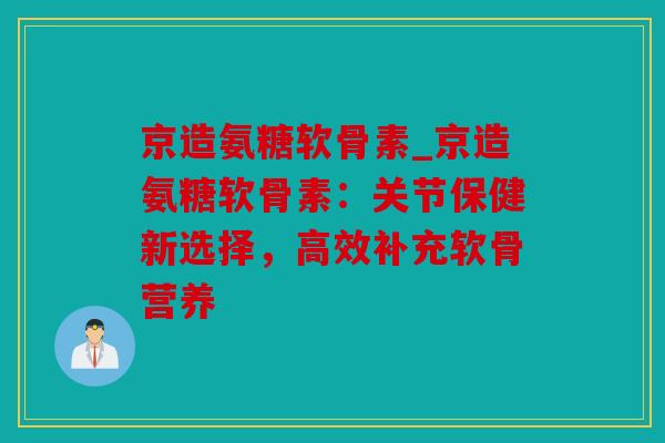 京造氨糖软骨素_京造氨糖软骨素:关节保健新选择,高效补充软骨营养 京造氨糖软骨素_京造氨糖软骨素:关节保健新选择,高效补充软骨营养