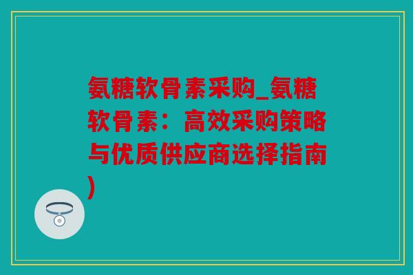 氨糖软骨素采购_氨糖软骨素：高效采购策略与优质供应商选择指南)