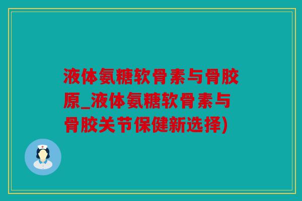 液体氨糖软骨素与骨胶原_液体氨糖软骨素与骨胶关节保健新选择)