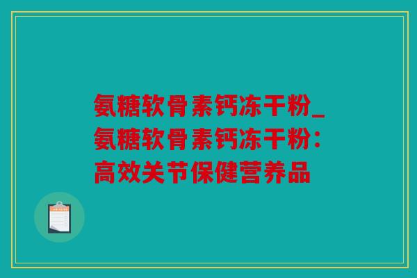 氨糖软骨素钙冻干粉_氨糖软骨素钙冻干粉：高效关节保健营养品