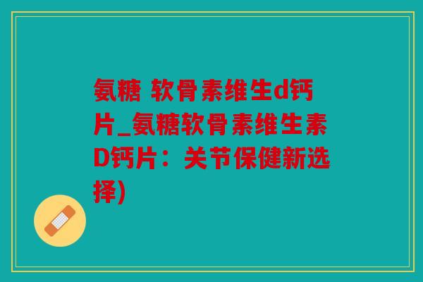 氨糖 软骨素维生d钙片_氨糖软骨素维生素D钙片：关节保健新选择)