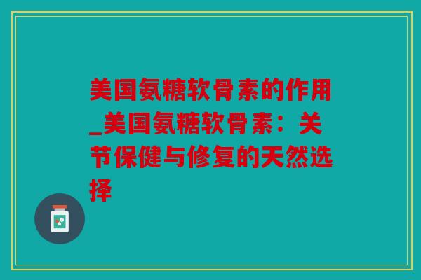 美国氨糖软骨素的作用_美国氨糖软骨素：关节保健与修复的天然选择
