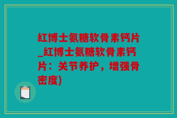 红博士氨糖软骨素钙片_红博士氨糖软骨素钙片：关节养护，增强骨密度)