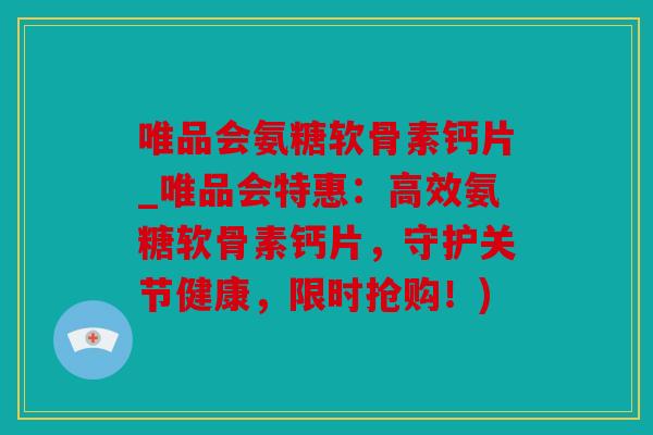 唯品会氨糖软骨素钙片_唯品会特惠：高效氨糖软骨素钙片，守护关节健康，限时抢购！)