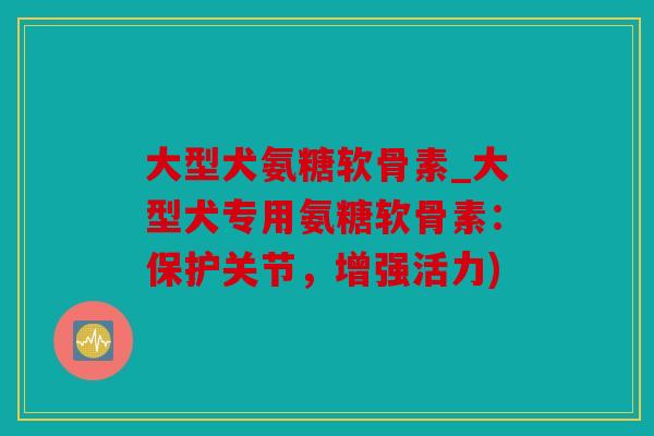 大型犬氨糖软骨素_大型犬专用氨糖软骨素：保护关节，增强活力)