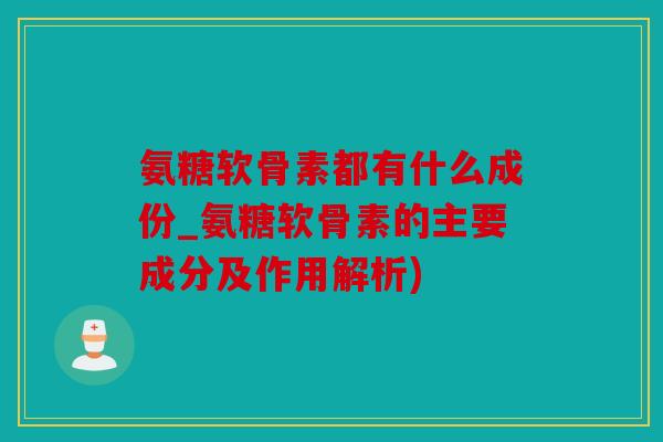 氨糖软骨素都有什么成份_氨糖软骨素的主要成分及作用解析)