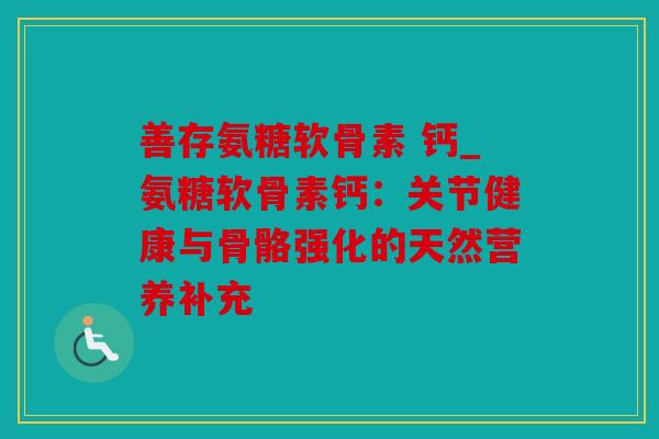 善存氨糖软骨素 钙_氨糖软骨素钙：关节健康与骨骼强化的天然营养补充