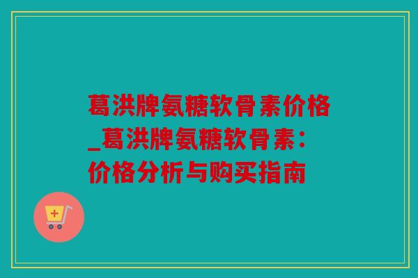 葛洪牌氨糖软骨素价格_葛洪牌氨糖软骨素：价格分析与购买指南