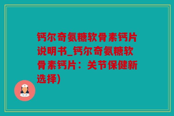 钙尔奇氨糖软骨素钙片说明书_钙尔奇氨糖软骨素钙片：关节保健新选择)