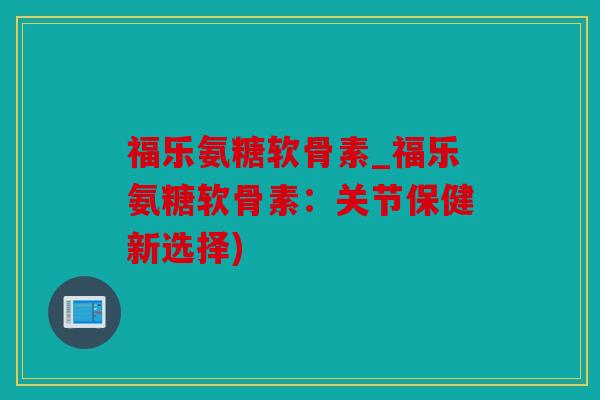 福乐氨糖软骨素_福乐氨糖软骨素:关节保健新选择) 福乐氨糖软骨素_福乐氨糖软骨素:关节保健新选择)