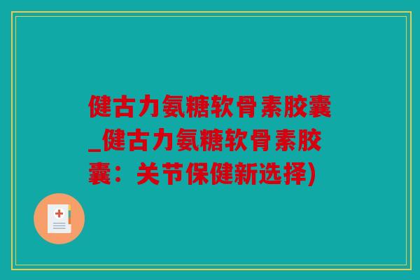 健古力氨糖软骨素胶囊_健古力氨糖软骨素胶囊：关节保健新选择)