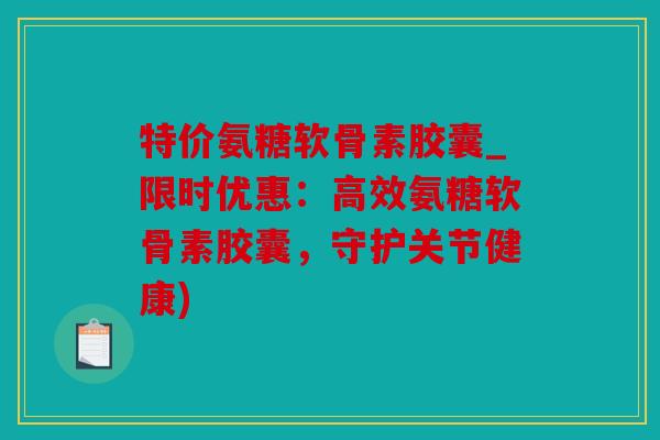 特价氨糖软骨素胶囊_限时优惠：高效氨糖软骨素胶囊，守护关节健康)