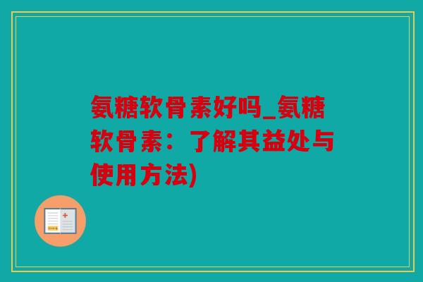 氨糖软骨素好吗_氨糖软骨素：了解其益处与使用方法)