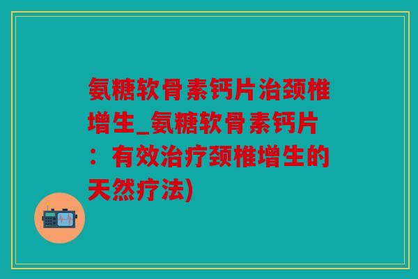 氨糖软骨素钙片颈椎增生_氨糖软骨素钙片：有效颈椎增生的天然疗法)
