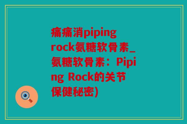 痛痛消piping rock氨糖软骨素_氨糖软骨素：Piping Rock的关节保健秘密)