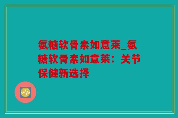 氨糖软骨素如意莱_氨糖软骨素如意莱:关节保健新选择 氨糖软骨素如意莱_氨糖软骨素如意莱:关节保健新选择