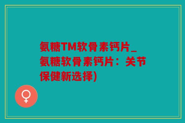 氨糖TM软骨素钙片_氨糖软骨素钙片:关节保健新选择) 氨糖TM软骨素钙片_氨糖软骨素钙片:关节保健新选择)