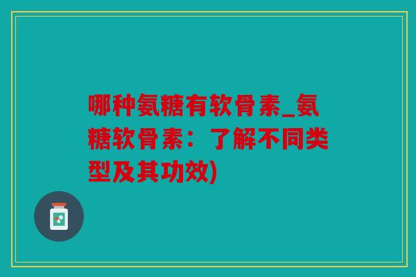 哪种氨糖有软骨素_氨糖软骨素：了解不同类型及其功效)