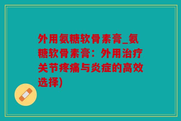 外用氨糖软骨素膏_氨糖软骨素膏:外用关节与的高效选择) 外用氨糖软骨素膏_氨糖软骨素膏:外用关节与的高效选择)