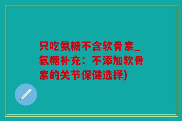 只吃氨糖不含软骨素_氨糖补充:不添加软骨素的关节保健选择) 只吃氨糖不含软骨素_氨糖补充:不添加软骨素的关节保健选择)