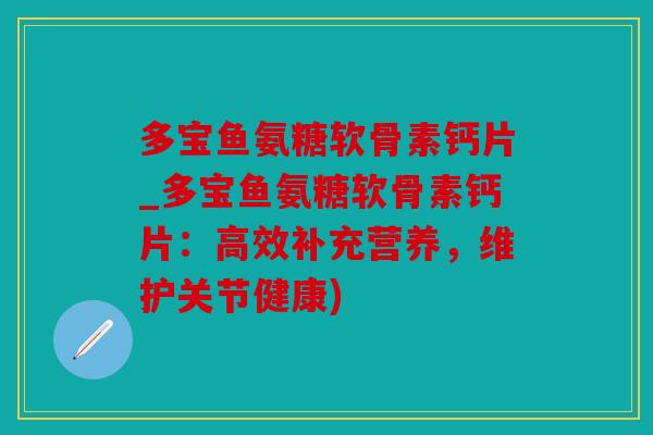多宝鱼氨糖软骨素钙片_多宝鱼氨糖软骨素钙片:高效补充营养,维护关节健康) 多宝鱼氨糖软骨素钙片_多宝鱼氨糖软骨素钙片:高效补充营养,维护关节健康)